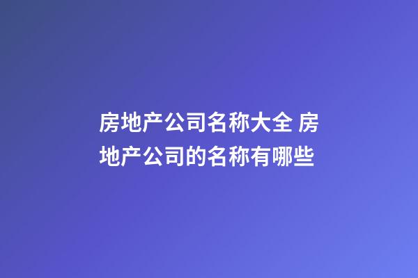 房地产公司名称大全 房地产公司的名称有哪些-第1张-公司起名-玄机派